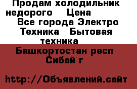 Продам холодильник недорого. › Цена ­ 15 000 - Все города Электро-Техника » Бытовая техника   . Башкортостан респ.,Сибай г.